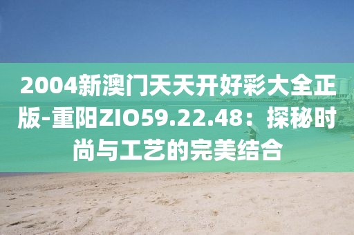 2004新澳門天天開(kāi)好彩大全正版-重陽(yáng)ZIO59.22.48：探秘時(shí)尚與工藝的完美結(jié)合