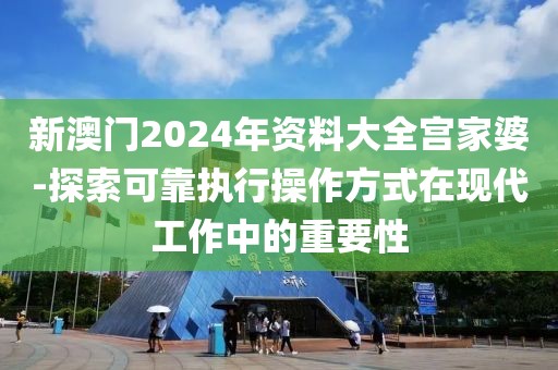 新澳門(mén)2024年資料大全宮家婆-探索可靠執(zhí)行操作方式在現(xiàn)代工作中的重要性