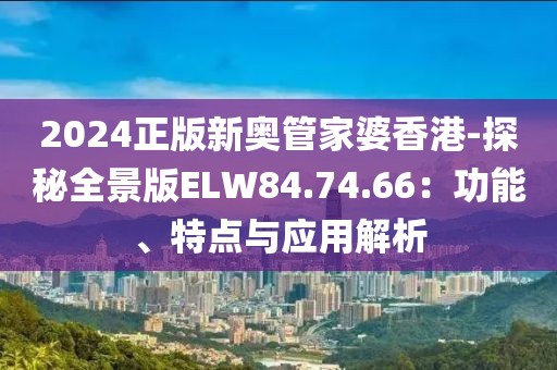 2024正版新奧管家婆香港-探秘全景版ELW84.74.66：功能、特點(diǎn)與應(yīng)用解析