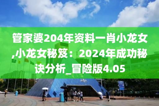 管家婆204年資料一肖小龍女,小龍女秘笈：2024年成功秘訣分析_冒險(xiǎn)版4.05