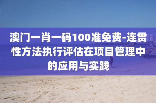 澳門一肖一碼100準(zhǔn)免費(fèi)-連貫性方法執(zhí)行評估在項(xiàng)目管理中的應(yīng)用與實(shí)踐