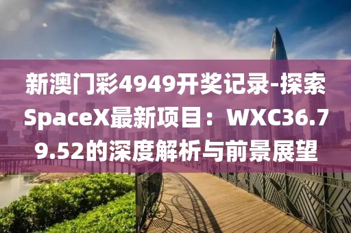 新澳門彩4949開獎(jiǎng)記錄-探索SpaceX最新項(xiàng)目：WXC36.79.52的深度解析與前景展望