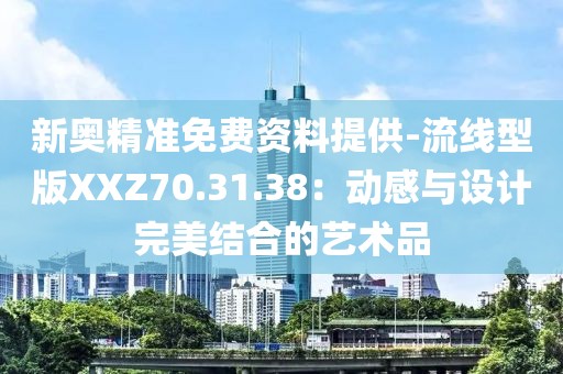 新奧精準(zhǔn)免費(fèi)資料提供-流線型版XXZ70.31.38：動(dòng)感與設(shè)計(jì)完美結(jié)合的藝術(shù)品