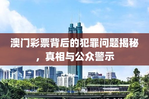 澳門彩票背后的犯罪問題揭秘，真相與公眾警示