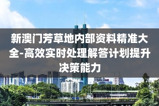 新澳門芳草地內(nèi)部資料精準(zhǔn)大全-高效實(shí)時(shí)處理解答計(jì)劃提升決策能力