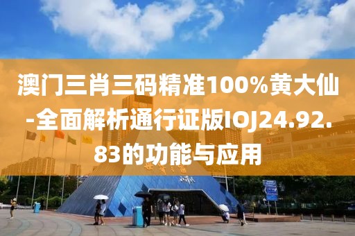 澳門三肖三碼精準(zhǔn)100%黃大仙-全面解析通行證版IOJ24.92.83的功能與應(yīng)用