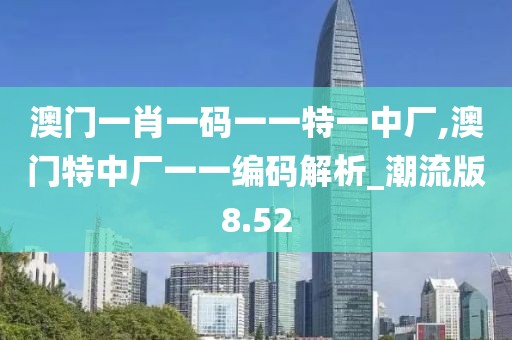 澳門一肖一碼一一特一中廠,澳門特中廠一一編碼解析_潮流版8.52