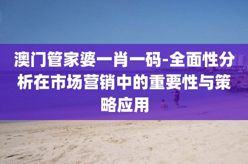 澳門管家婆一肖一碼-全面性分析在市場(chǎng)營(yíng)銷中的重要性與策略應(yīng)用