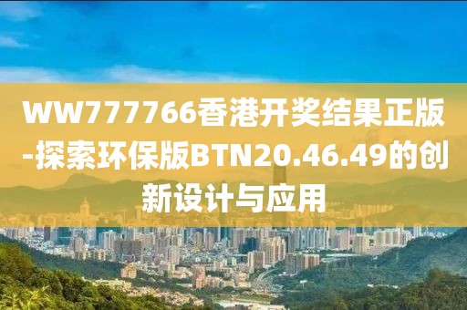 WW777766香港開獎結(jié)果正版-探索環(huán)保版BTN20.46.49的創(chuàng)新設(shè)計與應(yīng)用