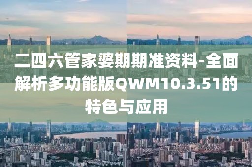 二四六管家婆期期準(zhǔn)資料-全面解析多功能版QWM10.3.51的特色與應(yīng)用