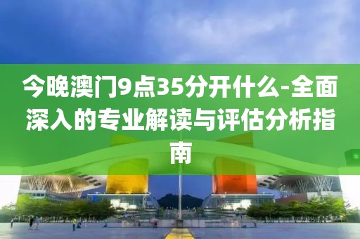 今晚澳門9點(diǎn)35分開什么-全面深入的專業(yè)解讀與評估分析指南