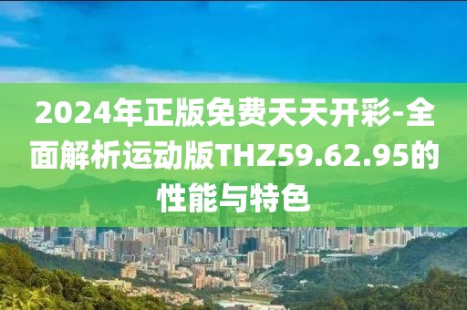 2024年正版免費天天開彩-全面解析運動版THZ59.62.95的性能與特色