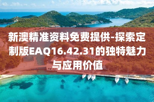 新澳精準(zhǔn)資料免費(fèi)提供-探索定制版EAQ16.42.31的獨(dú)特魅力與應(yīng)用價(jià)值