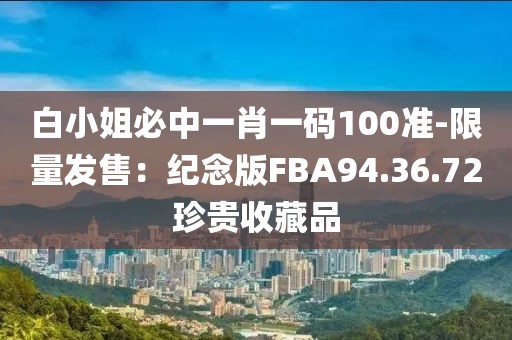 白小姐必中一肖一碼100準(zhǔn)-限量發(fā)售：紀(jì)念版FBA94.36.72珍貴收藏品