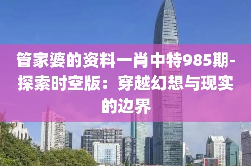 管家婆的資料一肖中特985期-探索時(shí)空版：穿越幻想與現(xiàn)實(shí)的邊界