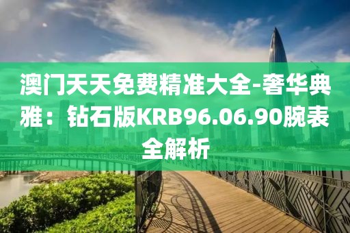 澳門(mén)天天免費(fèi)精準(zhǔn)大全-奢華典雅：鉆石版KRB96.06.90腕表全解析