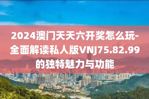 2024澳門天天六開獎怎么玩-全面解讀私人版VNJ75.82.99的獨(dú)特魅力與功能