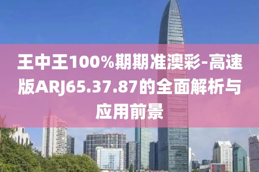 王中王100%期期準(zhǔn)澳彩-高速版ARJ65.37.87的全面解析與應(yīng)用前景