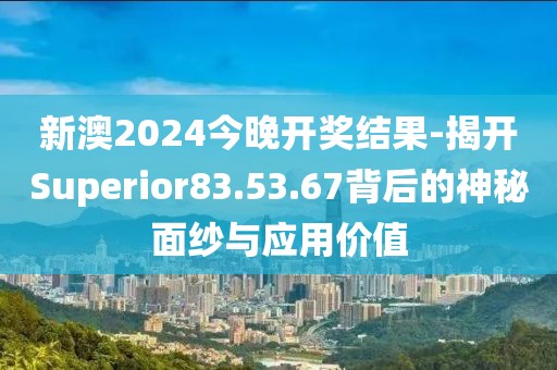 新澳2024今晚開獎(jiǎng)結(jié)果-揭開Superior83.53.67背后的神秘面紗與應(yīng)用價(jià)值