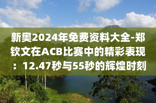 新奧2024年免費(fèi)資料大全-鄭欽文在ACB比賽中的精彩表現(xiàn)：12.47秒與55秒的輝煌時(shí)刻