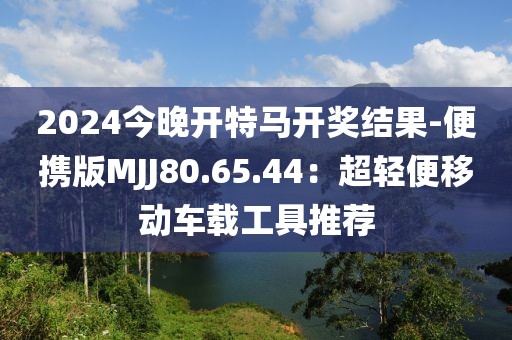 2024今晚開特馬開獎(jiǎng)結(jié)果-便攜版MJJ80.65.44：超輕便移動(dòng)車載工具推薦