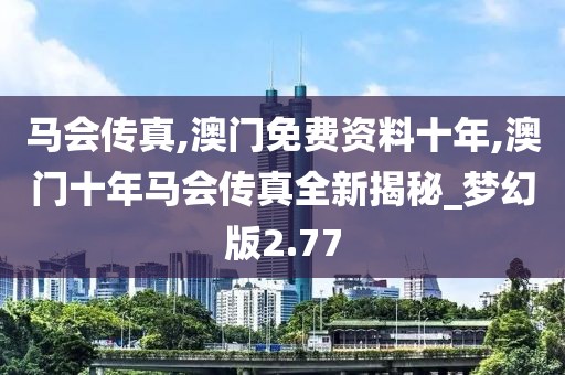 馬會傳真,澳門免費資料十年,澳門十年馬會傳真全新揭秘_夢幻版2.77