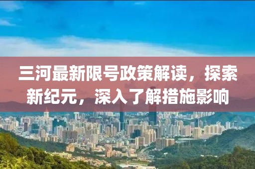 三河最新限號政策解讀，探索新紀元，深入了解措施影響