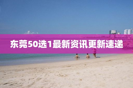 東莞50選1最新資訊更新速遞