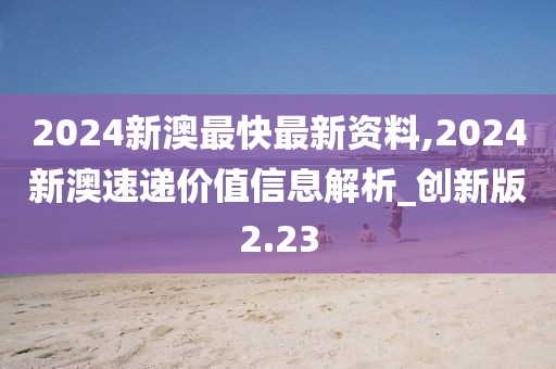 2024新澳最快最新資料,2024新澳速遞價值信息解析_創(chuàng)新版2.23