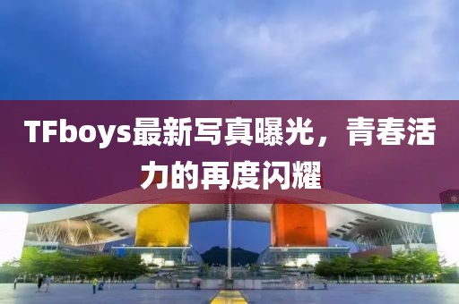 TFboys最新寫真曝光，青春活力的再度閃耀