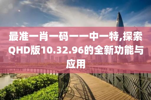 最準(zhǔn)一肖一碼一一中一特,探索QHD版10.32.96的全新功能與應(yīng)用