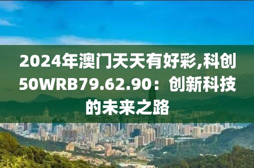 2024年澳門天天有好彩,科創(chuàng)50WRB79.62.90：創(chuàng)新科技的未來之路