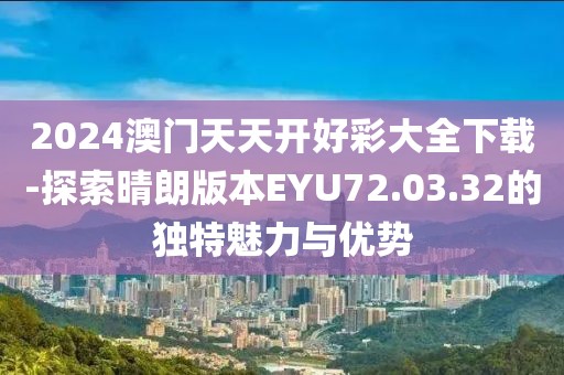 2024澳門天天開好彩大全下載-探索晴朗版本EYU72.03.32的獨(dú)特魅力與優(yōu)勢