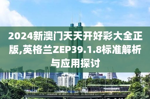 2024新澳門天天開好彩大全正版,英格蘭ZEP39.1.8標準解析與應用探討