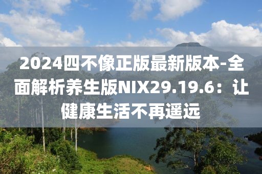 2024四不像正版最新版本-全面解析養(yǎng)生版NIX29.19.6：讓健康生活不再遙遠