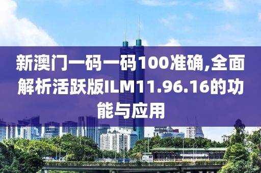 新澳門一碼一碼100準(zhǔn)確,全面解析活躍版ILM11.96.16的功能與應(yīng)用