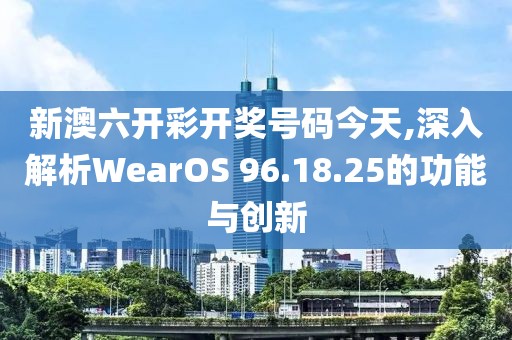 新澳六開彩開獎(jiǎng)號(hào)碼今天,深入解析WearOS 96.18.25的功能與創(chuàng)新