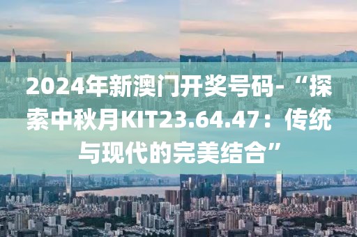 2024年新澳門開獎(jiǎng)號(hào)碼-“探索中秋月KIT23.64.47：傳統(tǒng)與現(xiàn)代的完美結(jié)合”