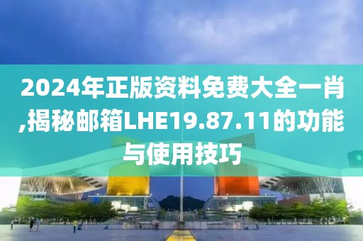 2024年正版資料免費大全一肖,揭秘郵箱LHE19.87.11的功能與使用技巧