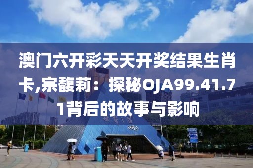 澳門六開彩天天開獎結(jié)果生肖卡,宗馥莉：探秘OJA99.41.71背后的故事與影響