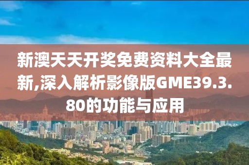 新澳天天開獎免費資料大全最新,深入解析影像版GME39.3.80的功能與應(yīng)用