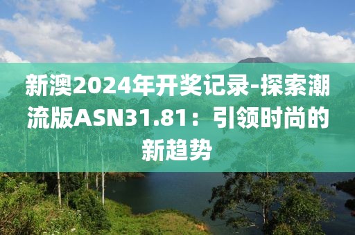 新澳2024年開獎記錄-探索潮流版ASN31.81：引領時尚的新趨勢