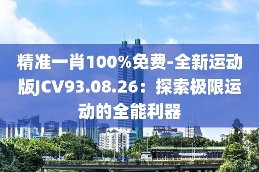 精準一肖100%免費-全新運動版JCV93.08.26：探索極限運動的全能利器