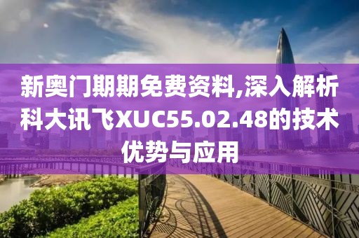 新奧門期期免費資料,深入解析科大訊飛XUC55.02.48的技術(shù)優(yōu)勢與應(yīng)用