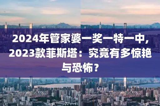 2024年管家婆一獎一特一中,2023款菲斯塔：究竟有多驚艷與恐怖？