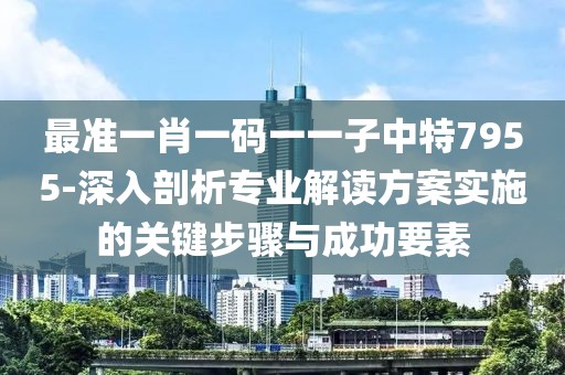 最準(zhǔn)一肖一碼一一子中特7955-深入剖析專業(yè)解讀方案實(shí)施的關(guān)鍵步驟與成功要素