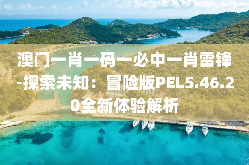 澳門一肖一碼一必中一肖雷鋒-探索未知：冒險(xiǎn)版PEL5.46.20全新體驗(yàn)解析