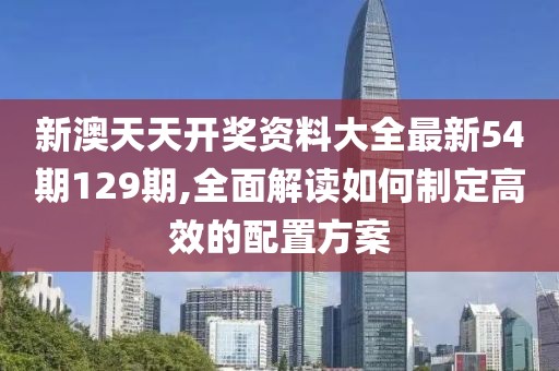 新澳天天開獎(jiǎng)資料大全最新54期129期,全面解讀如何制定高效的配置方案