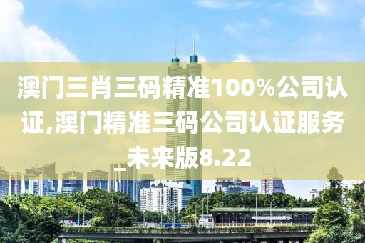 澳門(mén)三肖三碼精準(zhǔn)100%公司認(rèn)證,澳門(mén)精準(zhǔn)三碼公司認(rèn)證服務(wù)_未來(lái)版8.22