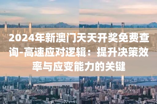 2024年新澳門天天開獎免費查詢-高速應(yīng)對邏輯：提升決策效率與應(yīng)變能力的關(guān)鍵